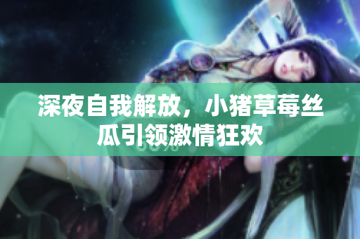 深夜自我解放，小猪草莓丝瓜引领激情狂欢