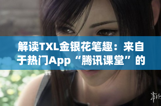 解读TXL金银花笔趣：来自于热门App“腾讯课堂”的独家知识宝库