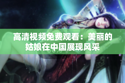 高清视频免费观看：美丽的姑娘在中国展现风采