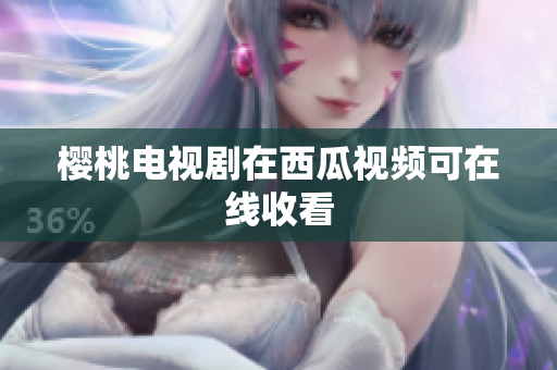 樱桃电视剧在西瓜视频可在线收看