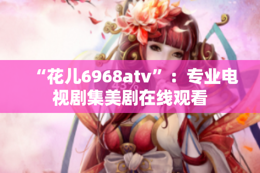 “花儿6968atv”：专业电视剧集美剧在线观看