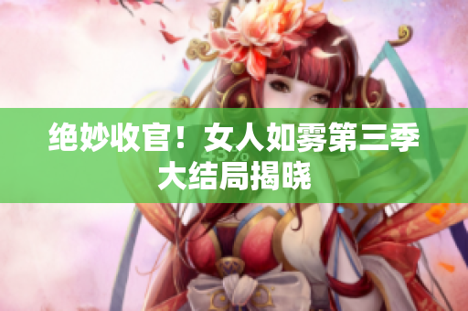 绝妙收官！女人如雾第三季大结局揭晓