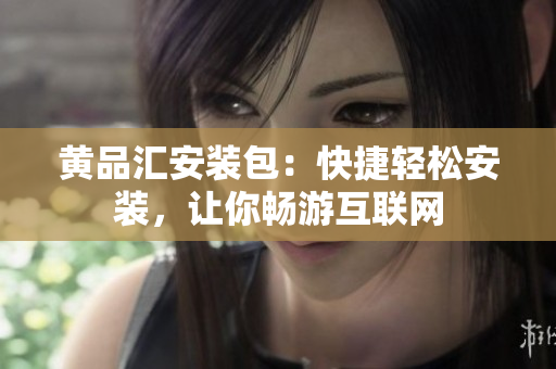 黄品汇安装包：快捷轻松安装，让你畅游互联网