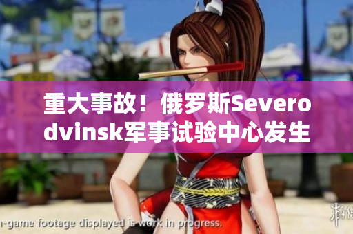 重大事故！俄罗斯Severodvinsk军事试验中心发生爆炸
