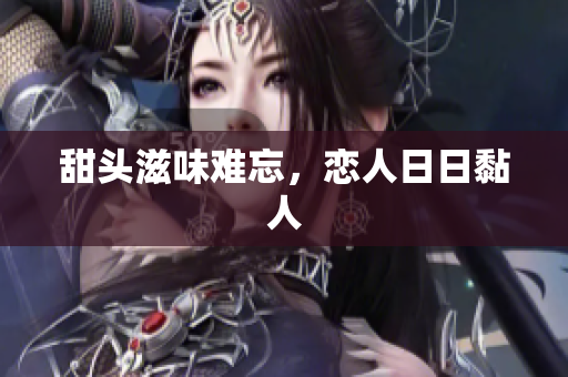 甜头滋味难忘，恋人日日黏人