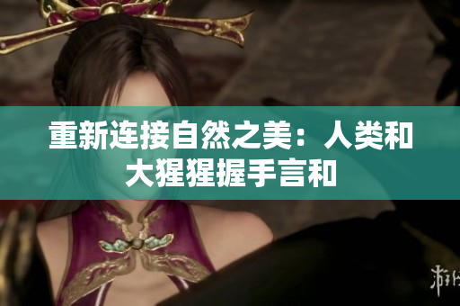 重新连接自然之美：人类和大猩猩握手言和