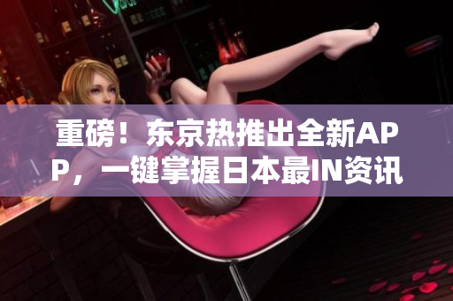 重磅！东京热推出全新APP，一键掌握日本最IN资讯