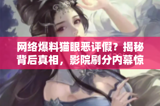 网络爆料猫眼恶评假？揭秘背后真相，影院刷分内幕惊人