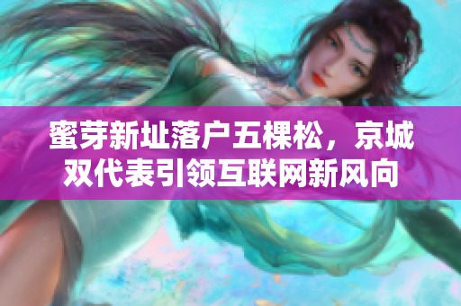 蜜芽新址落户五棵松，京城双代表引领互联网新风向