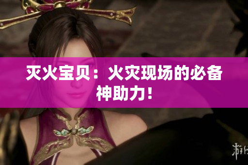 灭火宝贝：火灾现场的必备神助力！