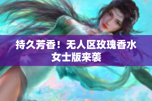 持久芳香！无人区玫瑰香水女士版来袭