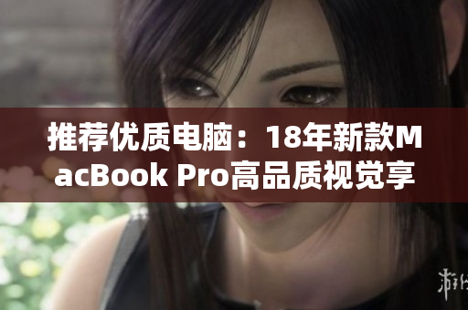 推荐优质电脑：18年新款MacBook Pro高品质视觉享受