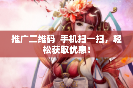 推广二维码  手机扫一扫，轻松获取优惠！