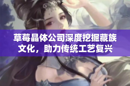 草莓晶体公司深度挖掘藏族文化，助力传统工艺复兴