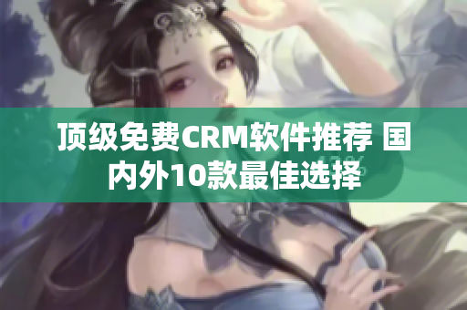 顶级免费CRM软件推荐 国内外10款最佳选择