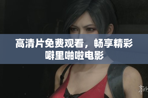 高清片免费观看，畅享精彩噼里啪啦电影