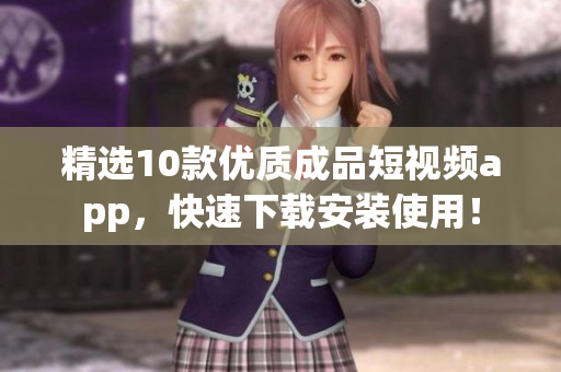精选10款优质成品短视频app，快速下载安装使用！