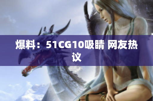 爆料：51CG10吸睛 网友热议