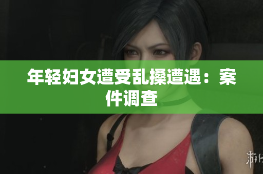 年轻妇女遭受乱搡遭遇：案件调查