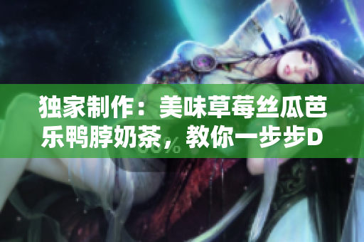 独家制作：美味草莓丝瓜芭乐鸭脖奶茶，教你一步步DIY