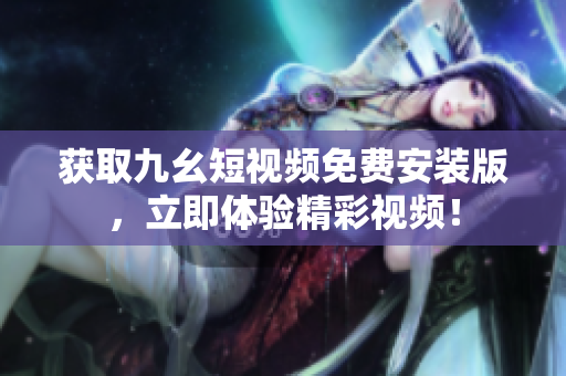 获取九幺短视频免费安装版，立即体验精彩视频！