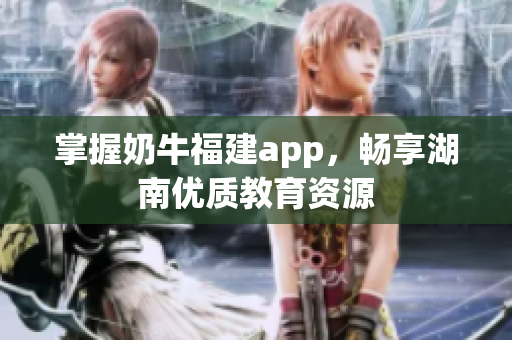 掌握奶牛福建app，畅享湖南优质教育资源