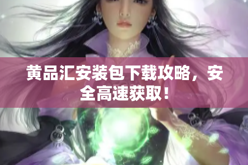 黄品汇安装包下载攻略，安全高速获取！