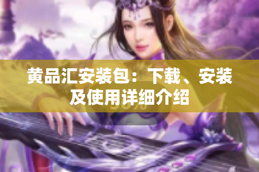 黄品汇安装包：下载、安装及使用详细介绍