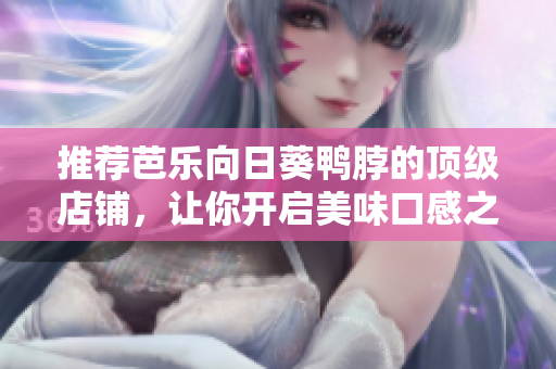 推荐芭乐向日葵鸭脖的顶级店铺，让你开启美味口感之旅
