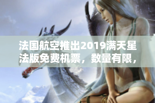 法国航空推出2019满天星法版免费机票，数量有限，赶紧抢购！