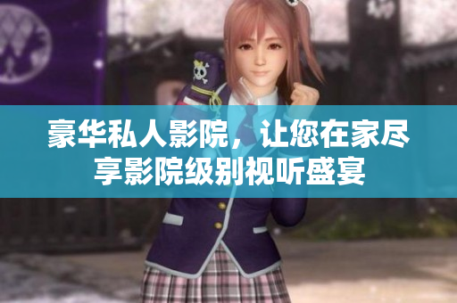 豪华私人影院，让您在家尽享影院级别视听盛宴