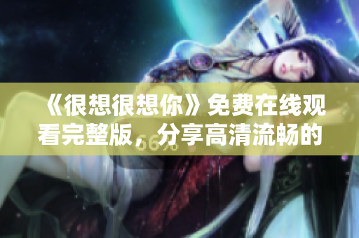 《很想很想你》免费在线观看完整版，分享高清流畅的观影体验