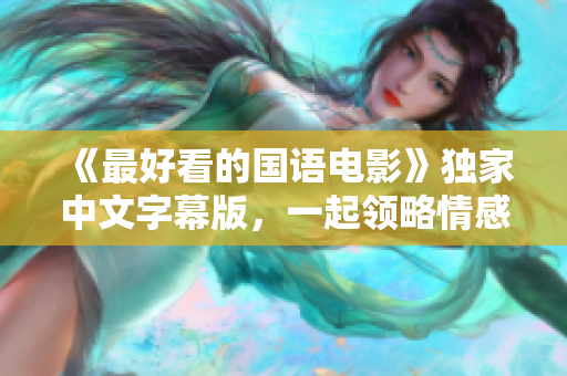 《最好看的国语电影》独家中文字幕版，一起领略情感饱满的精彩故事！