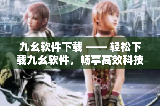 九幺软件下载 —— 轻松下载九幺软件，畅享高效科技