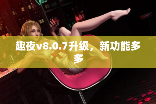趣夜v8.0.7升级，新功能多多