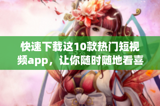 快速下载这10款热门短视频app，让你随时随地看喜欢！