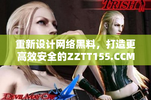 重新设计网络黑料，打造更高效安全的ZZTT155.CCM。