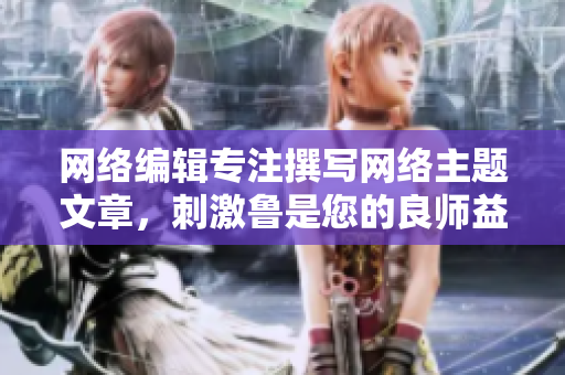 网络编辑专注撰写网络主题文章，刺激鲁是您的良师益友