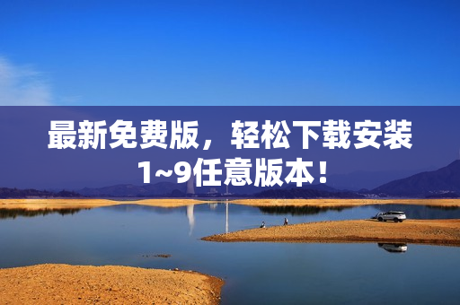 最新免费版，轻松下载安装1~9任意版本！