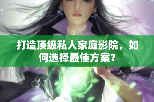 打造顶级私人家庭影院，如何选择最佳方案？