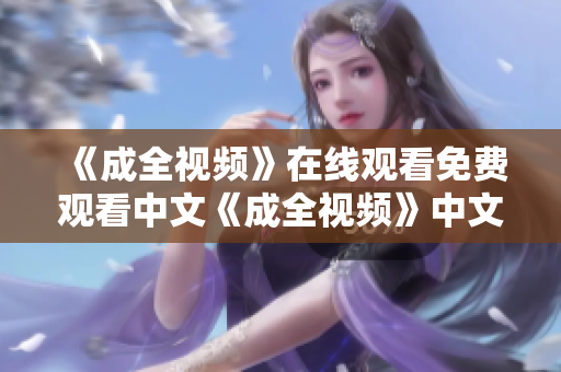 《成全视频》在线观看免费观看中文《成全视频》中文免费观看在线