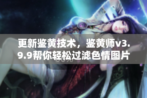 更新鉴黄技术，鉴黄师v3.9.9帮你轻松过滤色情图片