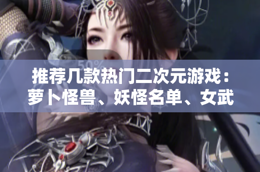 推荐几款热门二次元游戏：萝卜怪兽、妖怪名单、女武神联盟