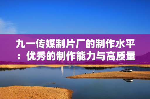 九一传媒制片厂的制作水平：优秀的制作能力与高质量成果