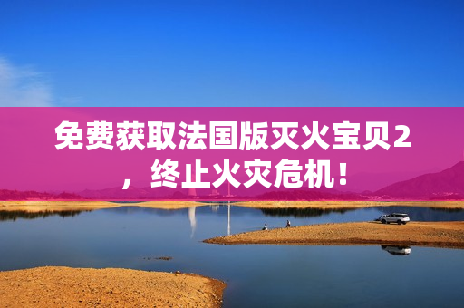 免费获取法国版灭火宝贝2，终止火灾危机！