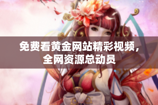 免费看黄金网站精彩视频，全网资源总动员