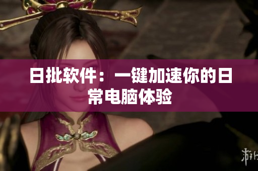 日批软件：一键加速你的日常电脑体验