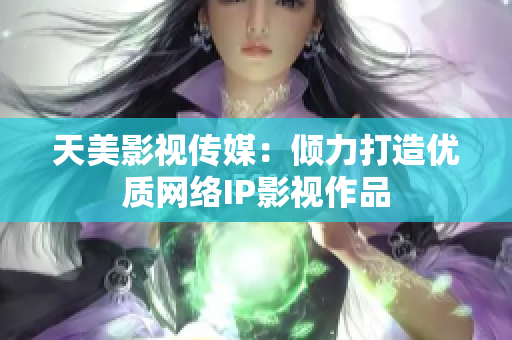 天美影视传媒：倾力打造优质网络IP影视作品