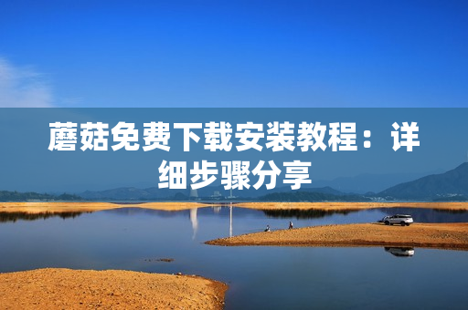 蘑菇免费下载安装教程：详细步骤分享