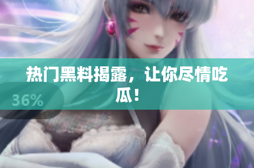 热门黑料揭露，让你尽情吃瓜！